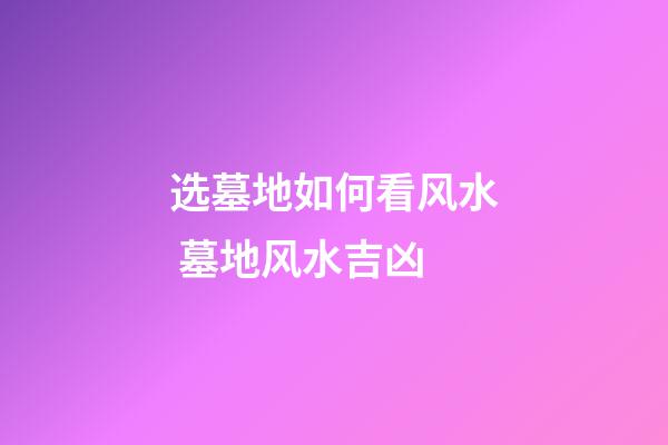 选墓地如何看风水 墓地风水吉凶